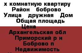 2-х комнатную квартиру › Район ­ боброво  › Улица ­ дружная › Дом ­ 15 › Общая площадь ­ 39 › Цена ­ 630 000 - Архангельская обл., Приморский р-н, Боброво п. Недвижимость » Квартиры продажа   